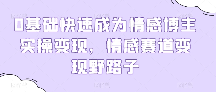 0基礎快速成為情感博主實操變現，情感賽道變現野路子