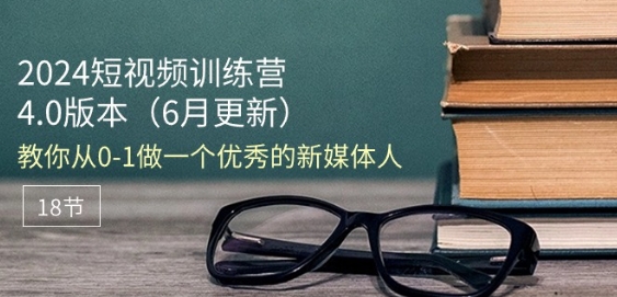 2024短視頻訓練營-6月4.0版本：教你從0-1做一個優秀的新媒體人(18節)