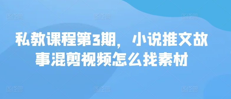 私教課程第3期，小說推文故事混剪視頻怎么找素材