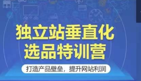 獨立站垂直化選品特訓營，打造產品壁壘，提升網站利潤