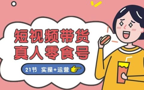 短視頻零食帶貨與真人零食號(hào)運(yùn)營全教程：21節(jié)實(shí)操課程+深度運(yùn)營策略