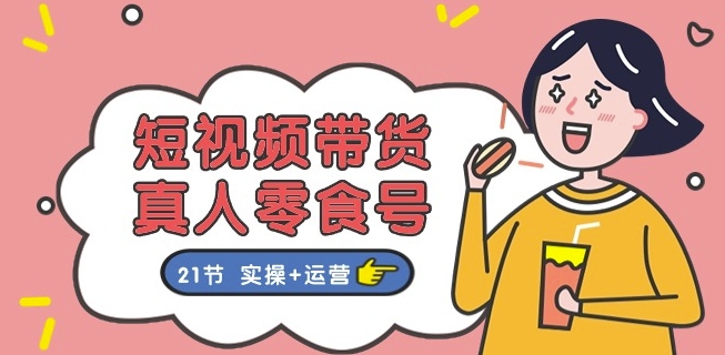 短視頻帶貨&真人零食號(hào)：更全面的零食帶貨教程：21節(jié) 實(shí)操+運(yùn)營