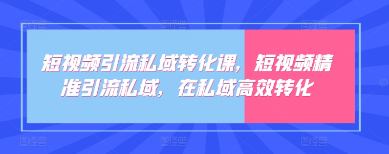 短視頻引流私域轉化課，短視頻精準引流私域，在私域高效轉化