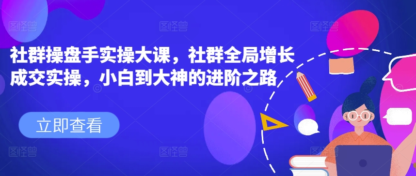 社群操盤手實操大課，社群全局增長成交實操，小白到大神的進階之路