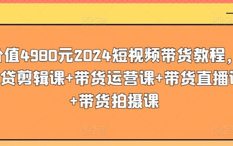 2024年價值4980元的短視頻帶貨全面教程：包含剪輯、運(yùn)營、直播、拍攝四大課程【實操教學(xué)】