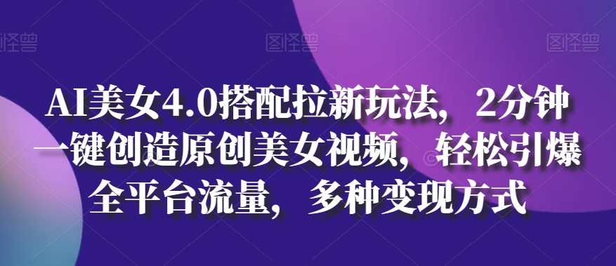 AI美女4.0搭配拉新玩法，2分鐘一鍵創造原創美女視頻，輕松引爆全平臺流量，多種變現方式【揭秘】