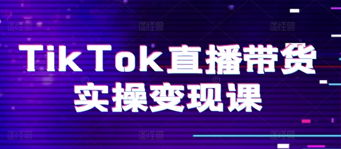 TikTok直播帶貨實操變現課：系統起號、科學復盤、變現鏈路、直播配置、小店操作流程、團隊搭建等。