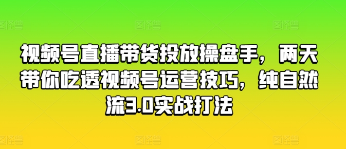 視頻號直播帶貨投放操盤手，兩天帶你吃透視頻號運營技巧，純自然流3.0實戰打法