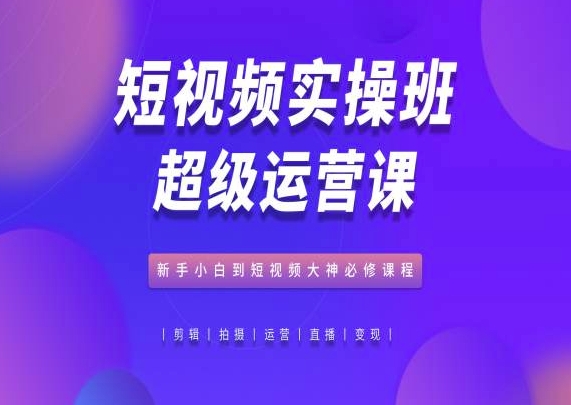 短視頻實操班超級運營課，新手小白到短視頻大神必修課程