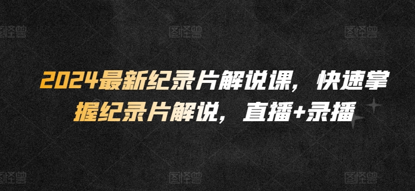 2024最新紀(jì)錄片解說(shuō)課，快速掌握紀(jì)錄片解說(shuō)，直播+錄播