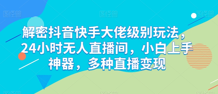 解密抖音快手大佬級(jí)別玩法，24小時(shí)無(wú)人直播間，小白上手神器，多種直播變現(xiàn)【揭秘】