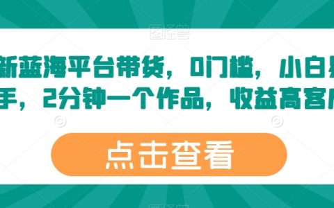 揭秘：最新藍海平臺帶貨秘術，零門檻入門，小白輕松上手，兩分鐘速成高收益作品！