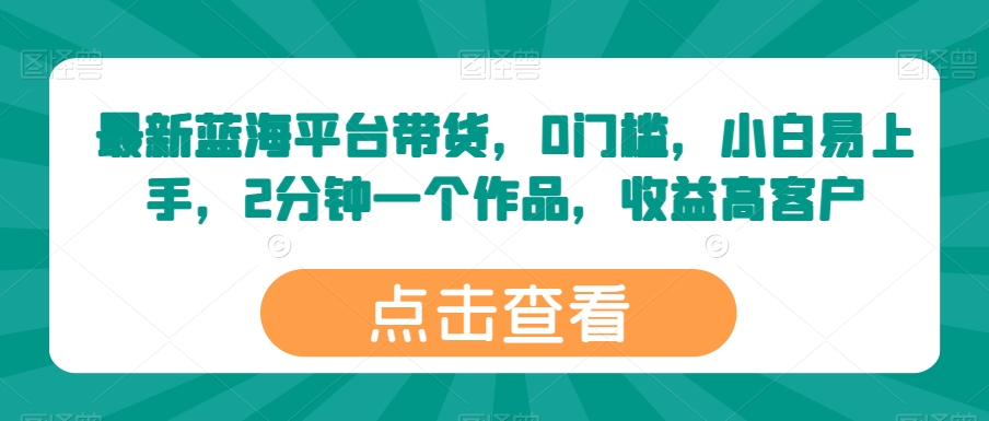 最新藍海平臺帶貨，0門檻，小白易上手，2分鐘一個作品，收益高【揭秘】
