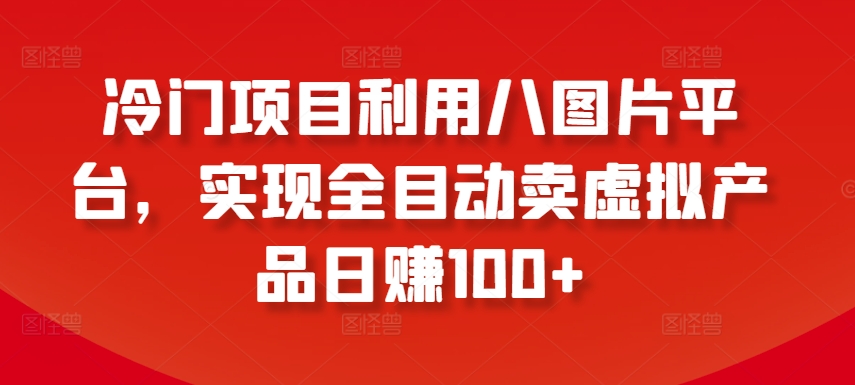 冷門項目利用八圖片平臺，實現全目動賣虛擬產品日賺100+【揭秘】