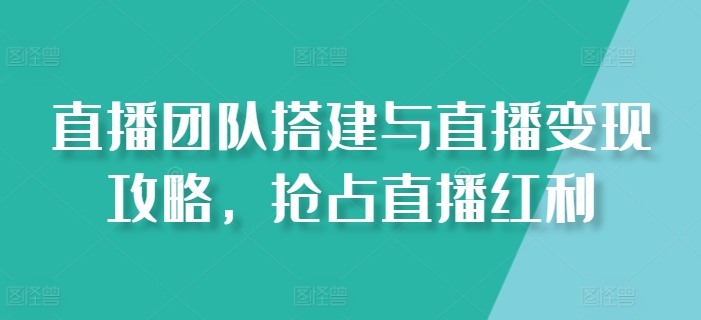 直播團隊搭建與直播變現(xiàn)攻略，搶占直播紅利