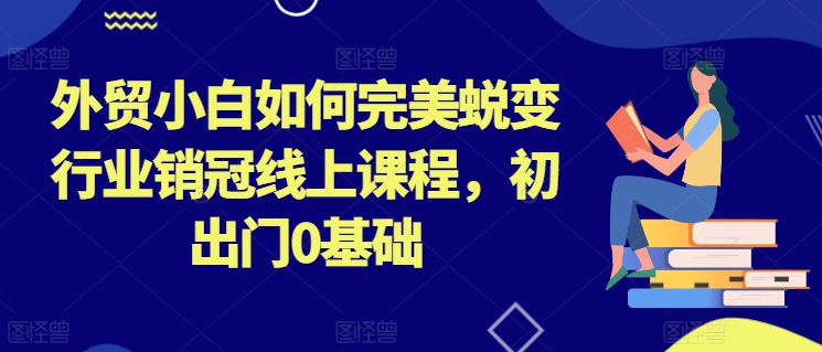 外貿(mào)小白如何完美蛻變行業(yè)銷冠線上課程，初出門0基礎(chǔ)