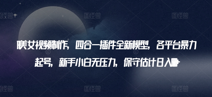 AI美女視頻制作，四合一插件全新模型，各平臺暴力起號，新手小白無壓力，保守估計日入600+【揭秘】