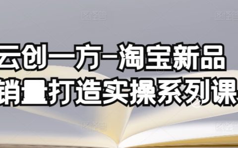 云創一方淘寶新品銷量提升實戰課程，基礎銷量構建與補單渠道深度分析（含4節基礎銷量打造課程+4節補單渠道分析課程）