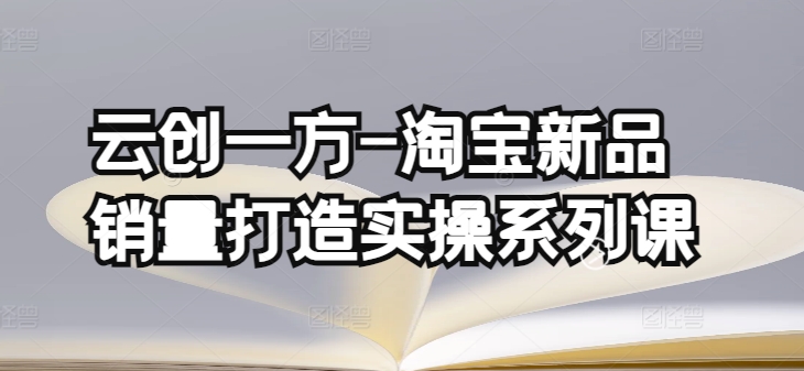 云創一方-淘寶新品銷量打造實操系列課，基礎銷量打造(4課程)+補單渠道分析(4課程)