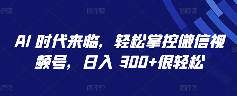 AI 時(shí)代來(lái)臨，輕松掌控微信視頻號(hào)，日入 300+很輕松【揭秘】