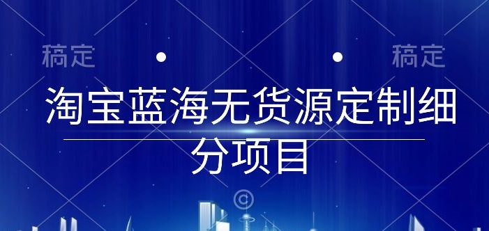 淘寶藍海無貨源定制細分項目，從0到起店實操全流程【揭秘】