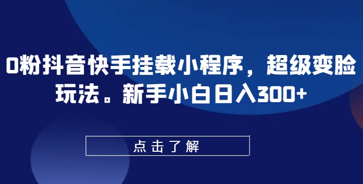 0粉抖音快手掛載小程序，超級(jí)變臉玩法，新手小白日入300+【揭秘】