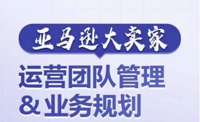 亞馬遜大賣家-運營團隊管理&業務規劃，為你揭秘如何打造超強實力的運營團隊