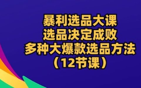 暴利選品實戰(zhàn)課：選品決定成敗，多種大爆款選品方法深度解析，助你成功掘金跨境電商【獨家揭秘】