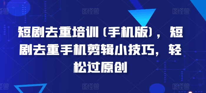 短劇去重培訓(手機版)，短劇去重手機剪輯小技巧，輕松過原創