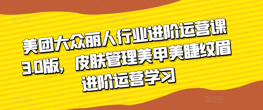 美團大眾麗人行業進階運營課3.0版，皮膚管理美甲美睫紋眉進階運營學習