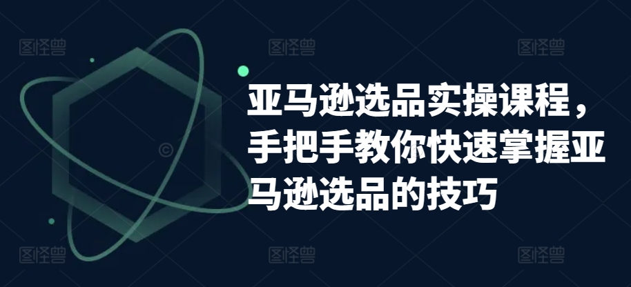 亞馬遜選品實操課程，手把手教你快速掌握亞馬遜選品的技巧
