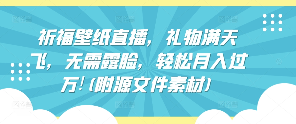 祈福壁紙直播，禮物滿天飛，無需露臉，輕松月入過萬!(附源文件素材)【揭秘】