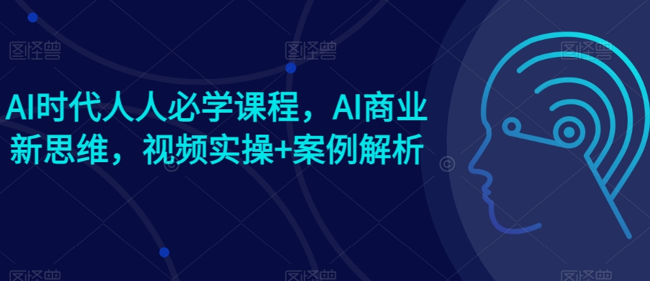 AI時代人人必學課程，AI商業新思維，視頻實操+案例解析【贈AI商業爆款案例】