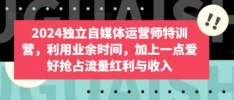 2024獨(dú)立自媒體運(yùn)營(yíng)師特訓(xùn)營(yíng)，利用業(yè)余時(shí)間，加上一點(diǎn)愛好搶占流量紅利與收入