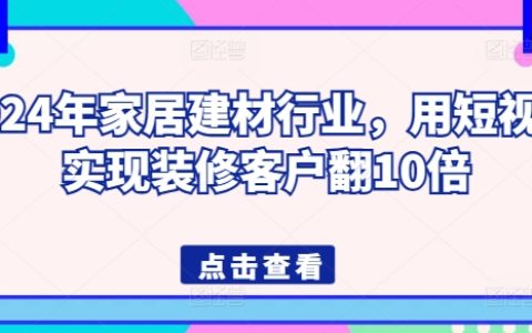 2024年家居建材市場新趨勢：短視頻營銷策略，輕松突破裝修客戶增長10倍