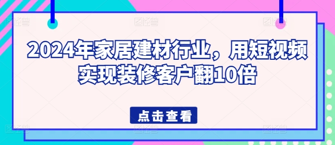 2024年家居建材行業，用短視頻實現裝修客戶翻10倍