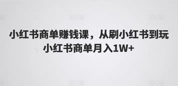 小紅書商單賺錢課，從刷小紅書到玩小紅書商單月入1W+