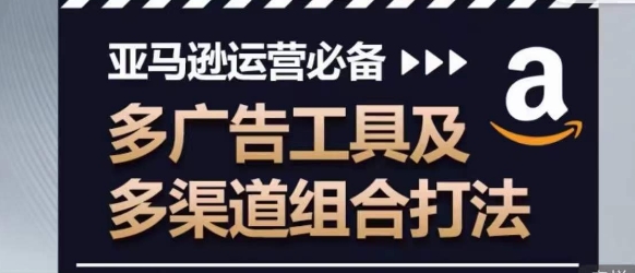 亞馬遜運營必備，多廣告工具及多渠道組合打法
