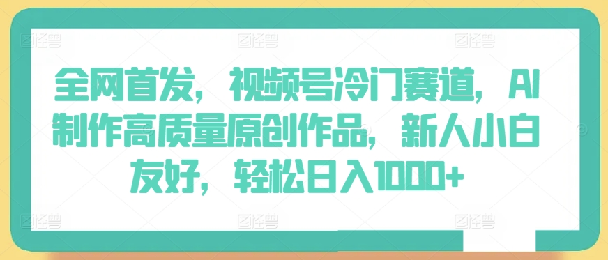 全網(wǎng)首發(fā)，視頻號(hào)冷門(mén)賽道，AI制作高質(zhì)量原創(chuàng)作品，新人小白友好，輕松日入1000+【揭秘】