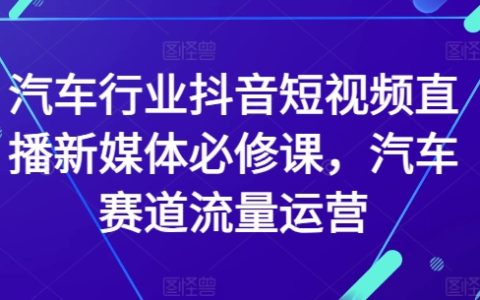 抖音短視頻直播實戰課程：汽車行業新媒體營銷必備，專注汽車賽道流量運營技巧【權威指導】