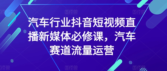 汽車行業(yè)抖音短視頻直播新媒體必修課，汽車賽道流量運(yùn)營(yíng)