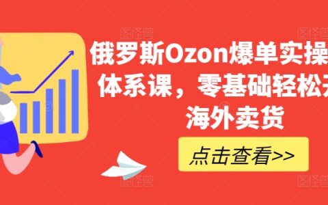 俄羅斯Ozon平臺爆單教程：零基礎海外賣貨全程指導課程【揭秘】