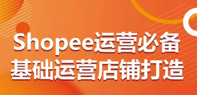 Shopee運營必備基礎運營店鋪打造，多層次的教你從0-1運營店鋪