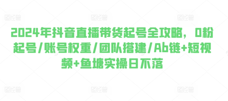 2024年抖音直播帶貨起號全攻略，0粉起號/賬號權重/團隊搭建/Ab鏈+短視頻+魚塘實操日不落