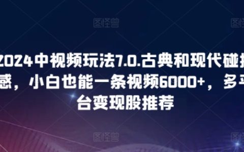 2024年中視頻玩法7.0揭秘：古典與現(xiàn)代碰撞，小白輕松制作6000+流量視頻，多平臺變現(xiàn)輕松實現(xiàn)！