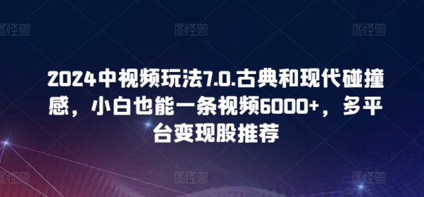 2024中視頻玩法7.0.古典和現(xiàn)代碰撞感，小白也能一條視頻6000+，多平臺(tái)變現(xiàn)【揭秘】