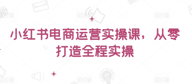 小紅書電商運營實操課，?從零打造全程實操