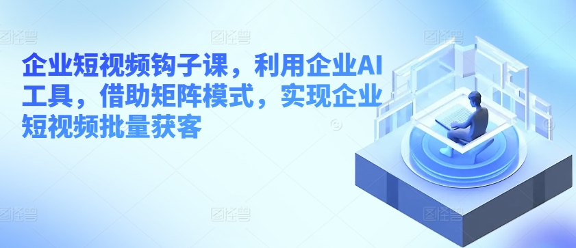 企業短視頻鉤子課，利用企業AI工具，借助矩陣模式，實現企業短視頻批量獲客