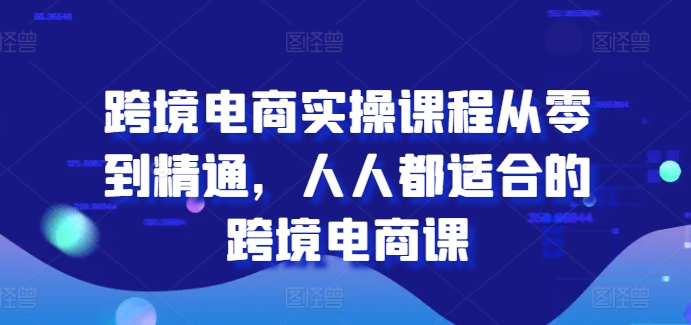 跨境電商實操課程從零到精通，人人都適合的跨境電商課