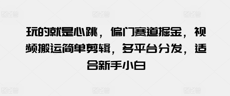 玩的就是心跳，偏門賽道掘金，視頻搬運(yùn)簡(jiǎn)單剪輯，多平臺(tái)分發(fā)，適合新手小白【揭秘】